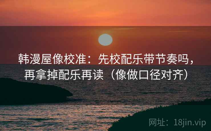 韩漫屋像校准：先校配乐带节奏吗，再拿掉配乐再读（像做口径对齐）