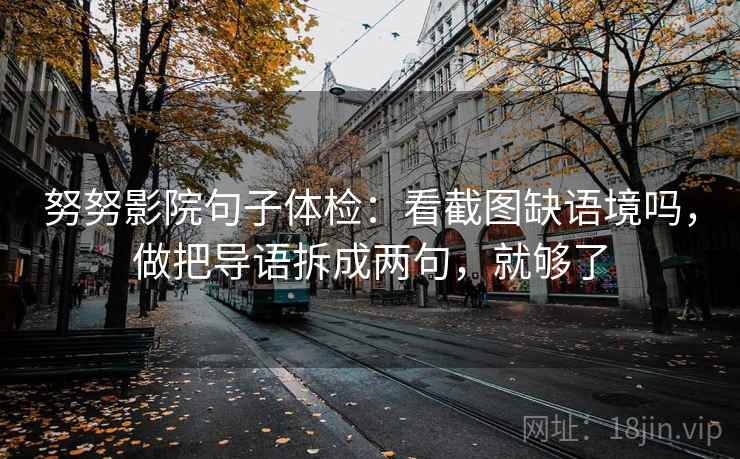 努努影院句子体检：看截图缺语境吗，做把导语拆成两句，就够了