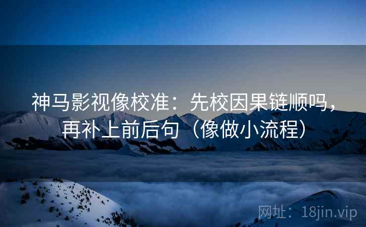 神马影视像校准：先校因果链顺吗，再补上前后句（像做小流程）