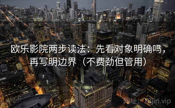 欧乐影院两步读法：先看对象明确吗，再写明边界（不费劲但管用）