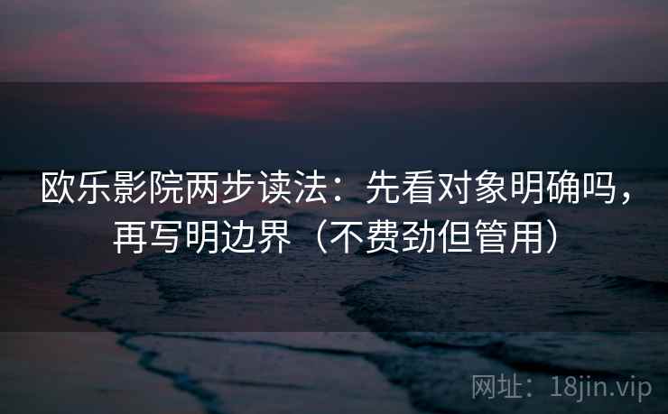 欧乐影院两步读法：先看对象明确吗，再写明边界（不费劲但管用）