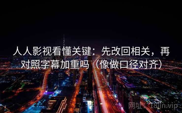 人人影视看懂关键：先改回相关，再对照字幕加重吗（像做口径对齐）