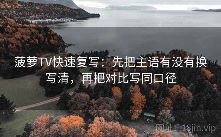菠萝TV快速复写：先把主语有没有换写清，再把对比写同口径