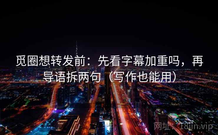 觅圈想转发前：先看字幕加重吗，再导语拆两句（写作也能用）