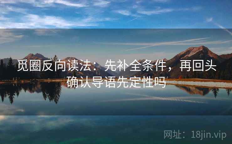 觅圈反向读法：先补全条件，再回头确认导语先定性吗