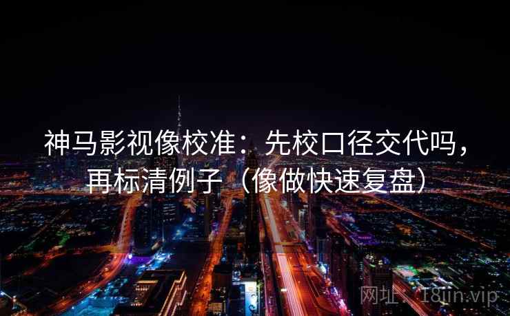 神马影视像校准：先校口径交代吗，再标清例子（像做快速复盘）