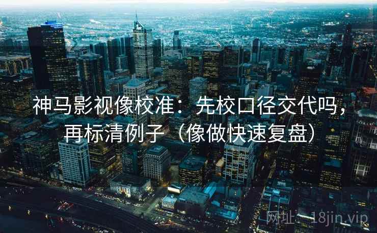 神马影视像校准：先校口径交代吗，再标清例子（像做快速复盘）