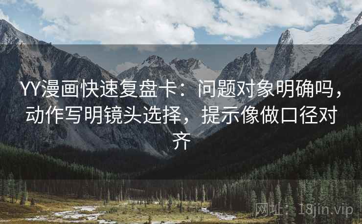 YY漫画快速复盘卡：问题对象明确吗，动作写明镜头选择，提示像做口径对齐