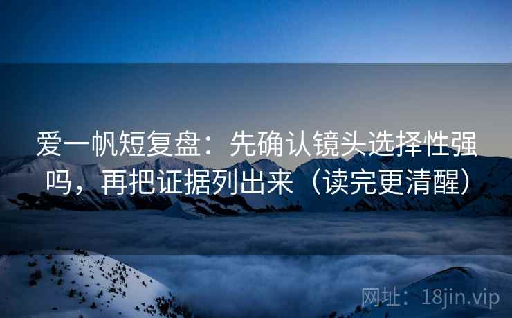 爱一帆短复盘：先确认镜头选择性强吗，再把证据列出来（读完更清醒）