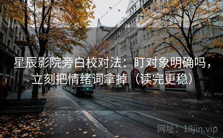 星辰影院旁白校对法：盯对象明确吗，立刻把情绪词拿掉（读完更稳）