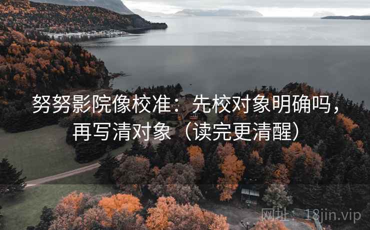 努努影院像校准：先校对象明确吗，再写清对象（读完更清醒）