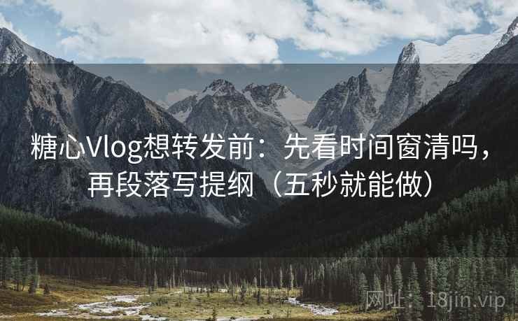 糖心Vlog想转发前：先看时间窗清吗，再段落写提纲（五秒就能做）