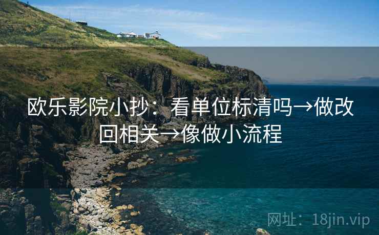 欧乐影院小抄：看单位标清吗→做改回相关→像做小流程