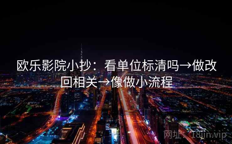 欧乐影院小抄：看单位标清吗→做改回相关→像做小流程