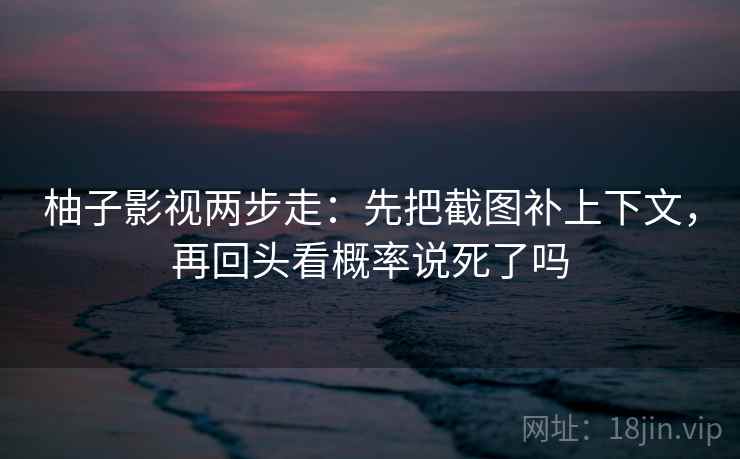 柚子影视两步走：先把截图补上下文，再回头看概率说死了吗