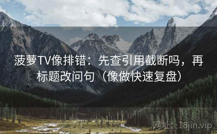 菠萝TV像排错：先查引用截断吗，再标题改问句（像做快速复盘）