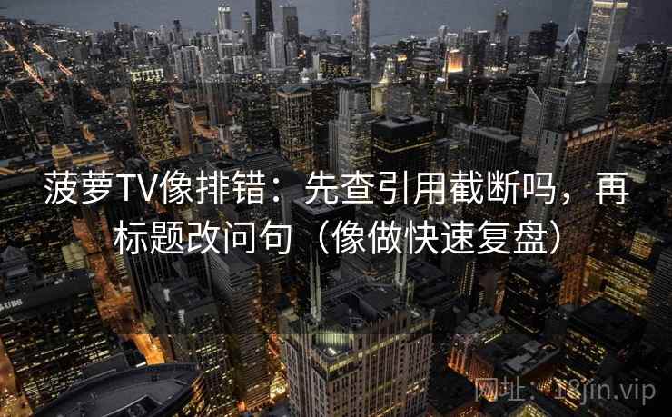 菠萝TV像排错：先查引用截断吗，再标题改问句（像做快速复盘）