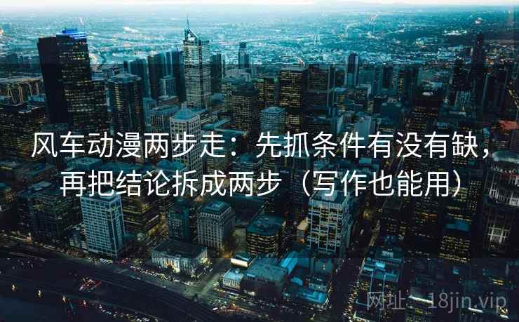 风车动漫两步走：先抓条件有没有缺，再把结论拆成两步（写作也能用）