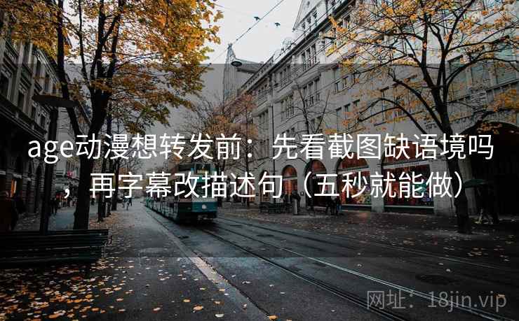 age动漫想转发前：先看截图缺语境吗，再字幕改描述句（五秒就能做）