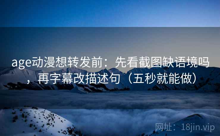 age动漫想转发前：先看截图缺语境吗，再字幕改描述句（五秒就能做）