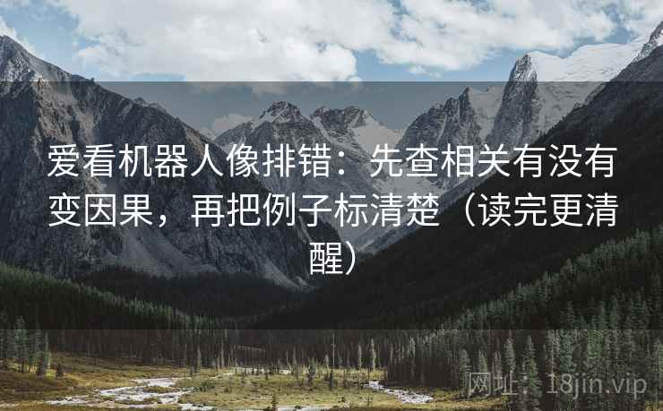 爱看机器人像排错：先查相关有没有变因果，再把例子标清楚（读完更清醒）