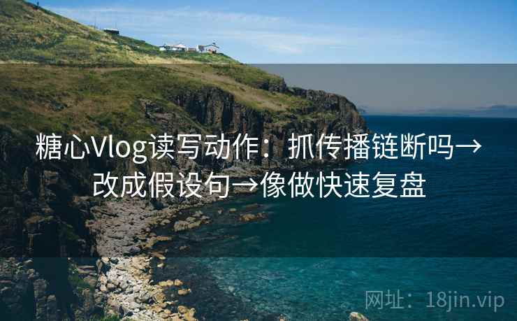 糖心Vlog读写动作：抓传播链断吗→改成假设句→像做快速复盘