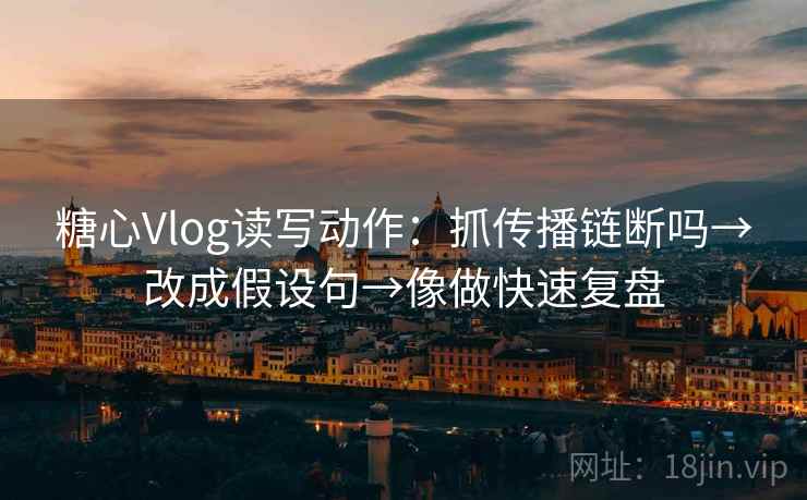 糖心Vlog读写动作：抓传播链断吗→改成假设句→像做快速复盘