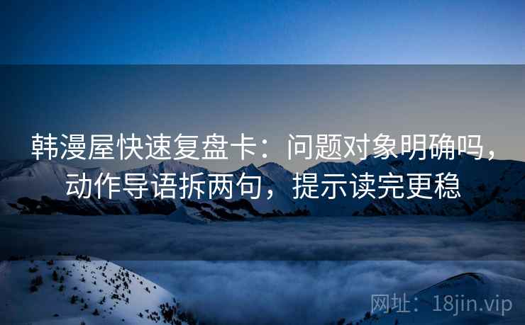 韩漫屋快速复盘卡：问题对象明确吗，动作导语拆两句，提示读完更稳