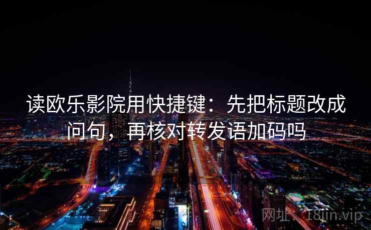 读欧乐影院用快捷键：先把标题改成问句，再核对转发语加码吗
