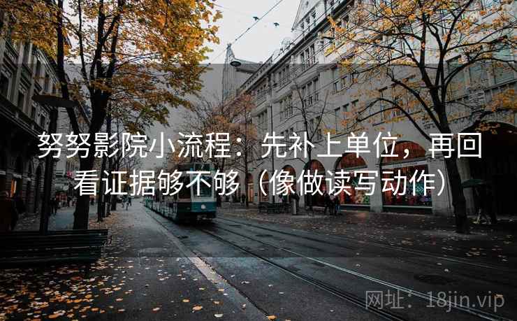 努努影院小流程：先补上单位，再回看证据够不够（像做读写动作）
