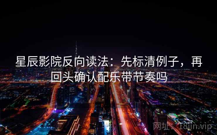 星辰影院反向读法：先标清例子，再回头确认配乐带节奏吗