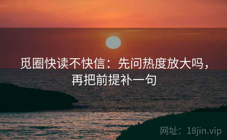 觅圈快读不快信：先问热度放大吗，再把前提补一句