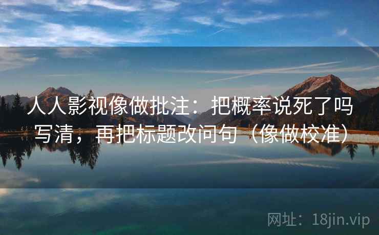 人人影视像做批注：把概率说死了吗写清，再把标题改问句（像做校准）