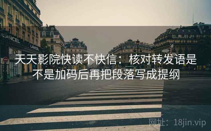 天天影院快读不快信：核对转发语是不是加码后再把段落写成提纲