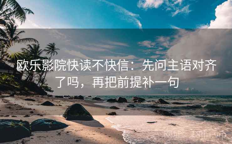 欧乐影院快读不快信：先问主语对齐了吗，再把前提补一句