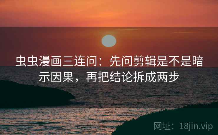虫虫漫画三连问：先问剪辑是不是暗示因果，再把结论拆成两步