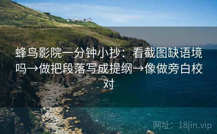 蜂鸟影院一分钟小抄：看截图缺语境吗→做把段落写成提纲→像做旁白校对