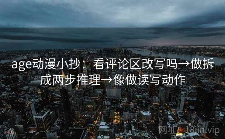 age动漫小抄：看评论区改写吗→做拆成两步推理→像做读写动作