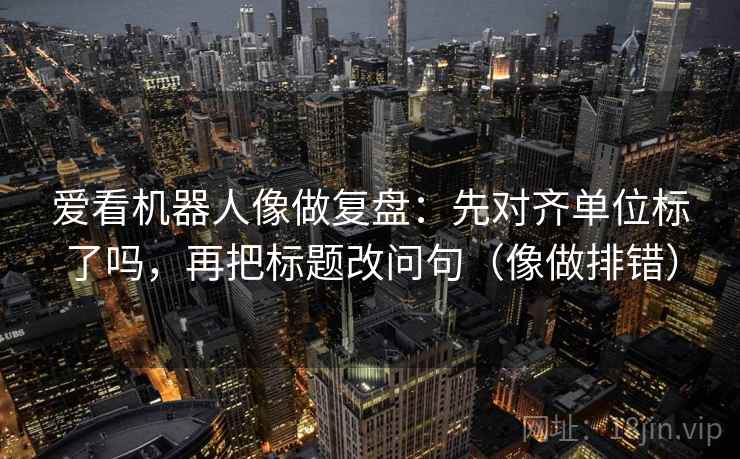 爱看机器人像做复盘：先对齐单位标了吗，再把标题改问句（像做排错）