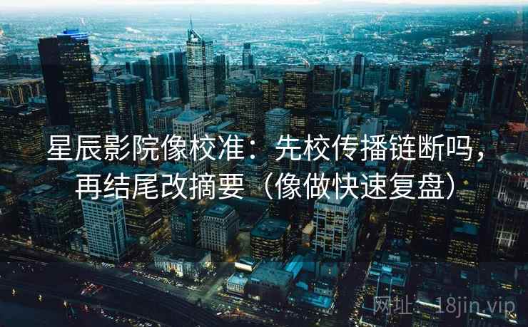 星辰影院像校准：先校传播链断吗，再结尾改摘要（像做快速复盘）