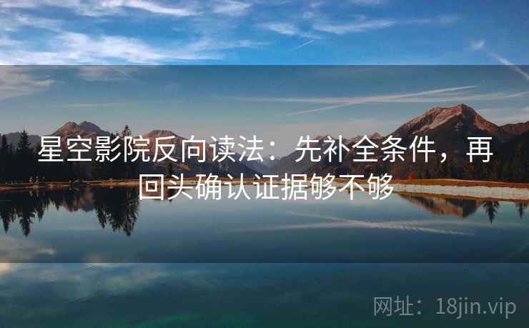 星空影院反向读法：先补全条件，再回头确认证据够不够