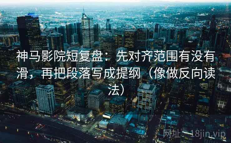 神马影院短复盘：先对齐范围有没有滑，再把段落写成提纲（像做反向读法）