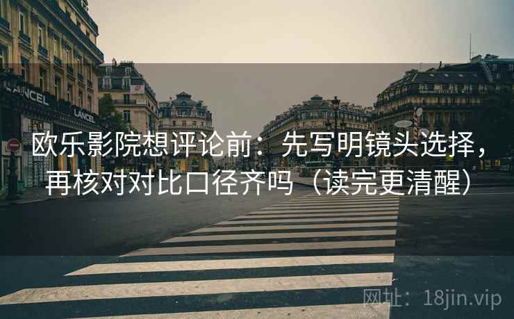 欧乐影院想评论前：先写明镜头选择，再核对对比口径齐吗（读完更清醒）