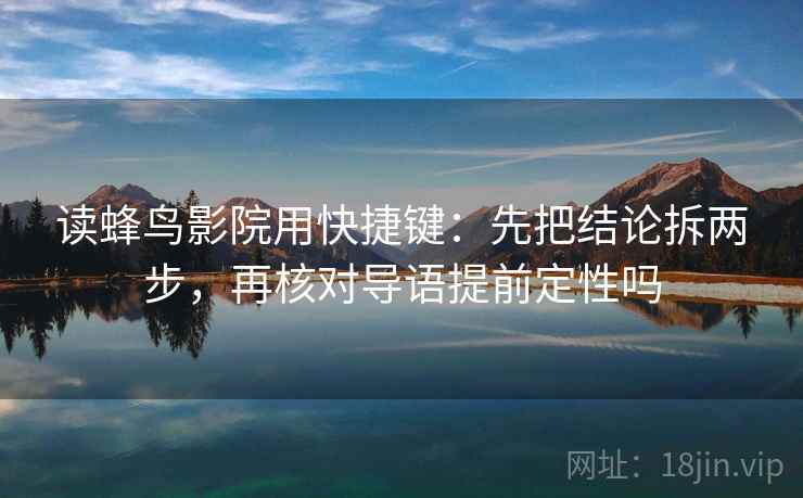 读蜂鸟影院用快捷键：先把结论拆两步，再核对导语提前定性吗
