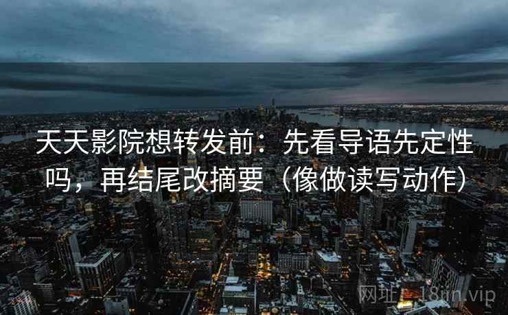 天天影院想转发前：先看导语先定性吗，再结尾改摘要（像做读写动作）