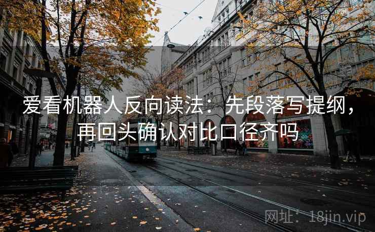 爱看机器人反向读法：先段落写提纲，再回头确认对比口径齐吗