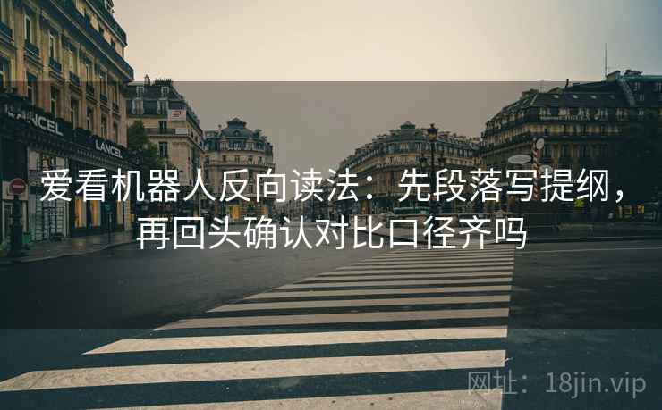 爱看机器人反向读法：先段落写提纲，再回头确认对比口径齐吗