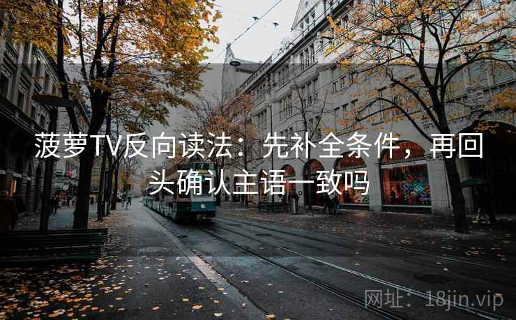 菠萝TV反向读法：先补全条件，再回头确认主语一致吗