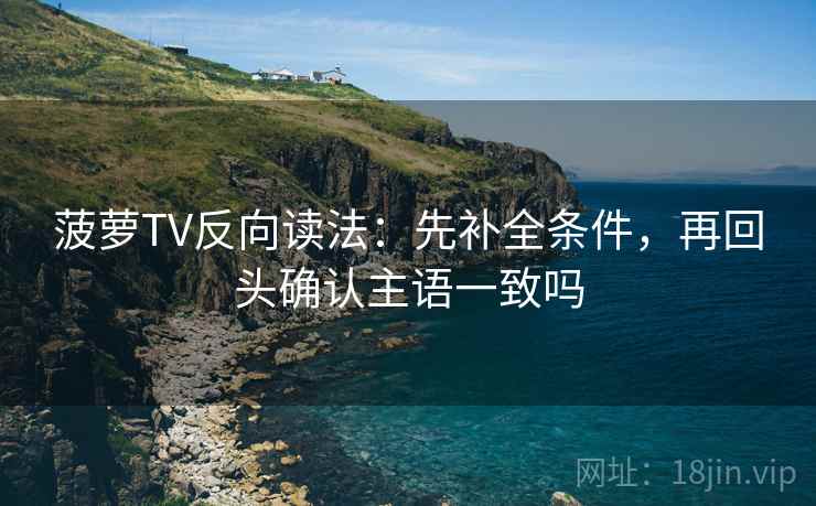 菠萝TV反向读法：先补全条件，再回头确认主语一致吗