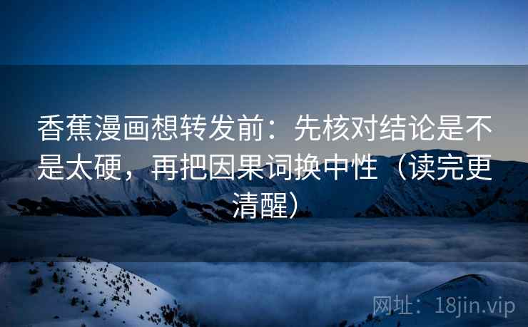香蕉漫画想转发前：先核对结论是不是太硬，再把因果词换中性（读完更清醒）